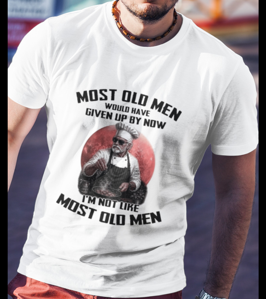 Most Old Men Would Have Given Up By Now I'm Not Like Most Old Men Chef T-Shirt
