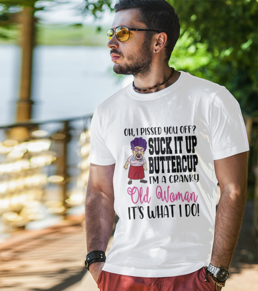 Oh I Pissed You Off Suck It Up Buttercup Cranky Old Woman It's What I Do T-Shirt