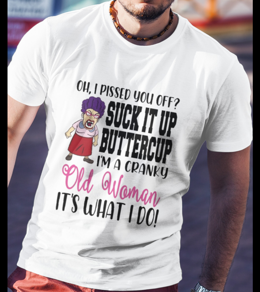 Oh I Pissed You Off Suck It Up Buttercup Cranky Old Woman It's What I Do T-Shirt