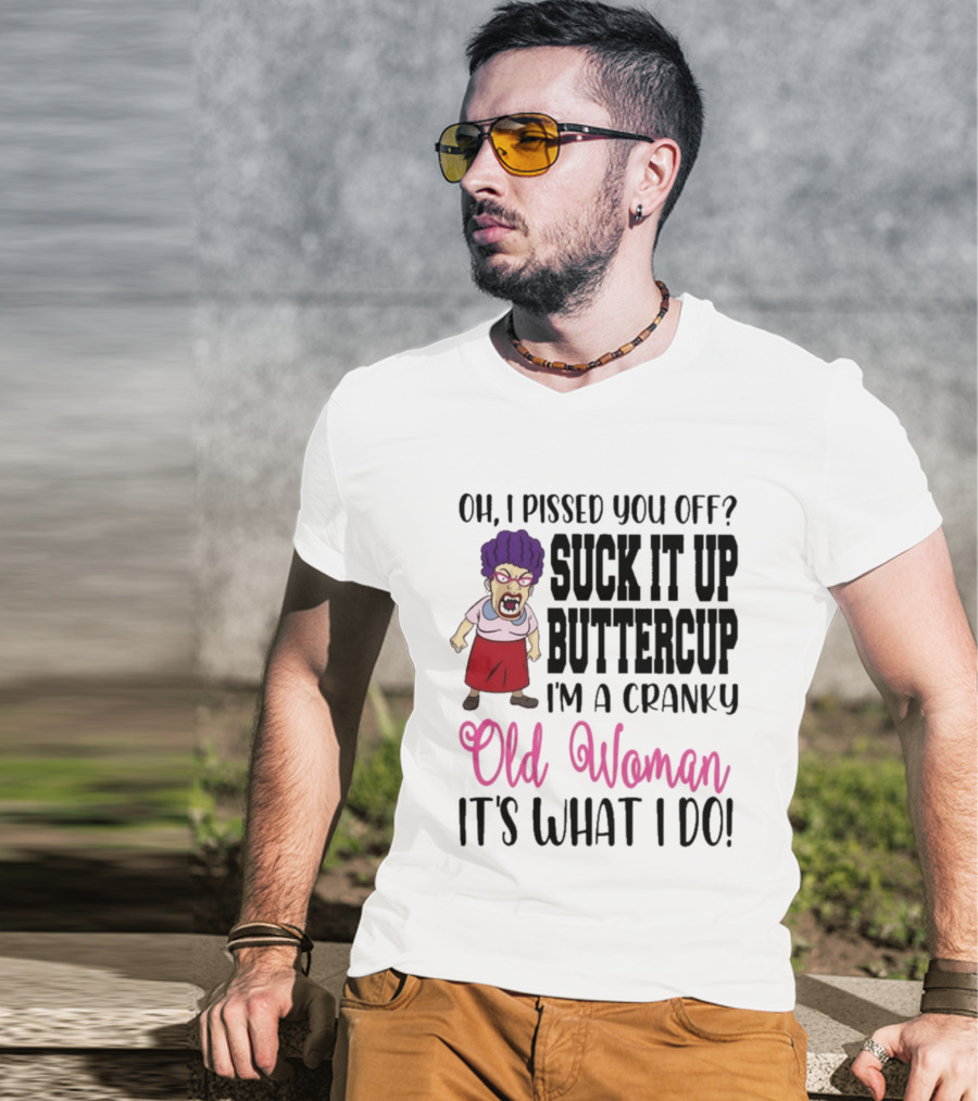 Oh I Pissed You Off Suck It Up Buttercup Cranky Old Woman It's What I Do T-Shirt