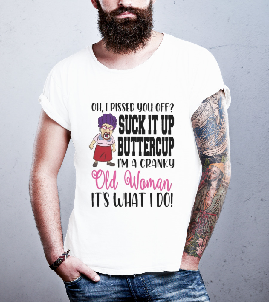 Oh I Pissed You Off Suck It Up Buttercup Cranky Old Woman It's What I Do T-Shirt