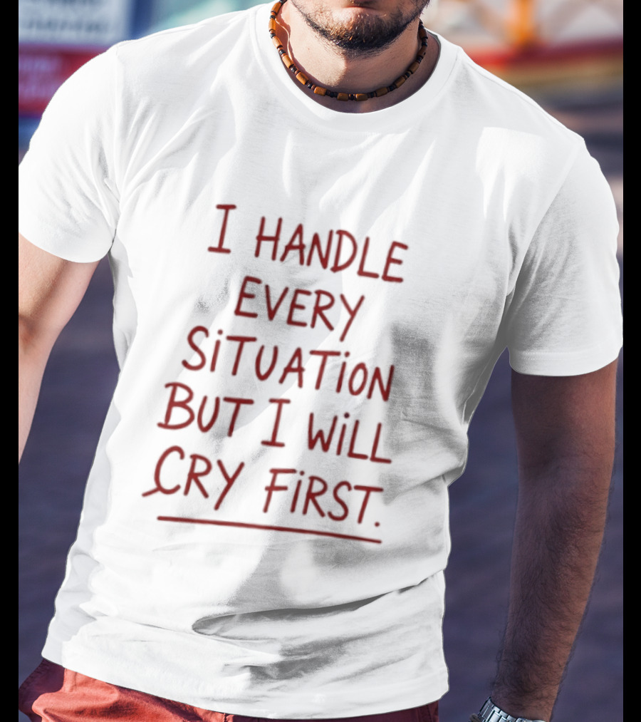 I Handle Every Situation But I Will Cry First T-Shirt