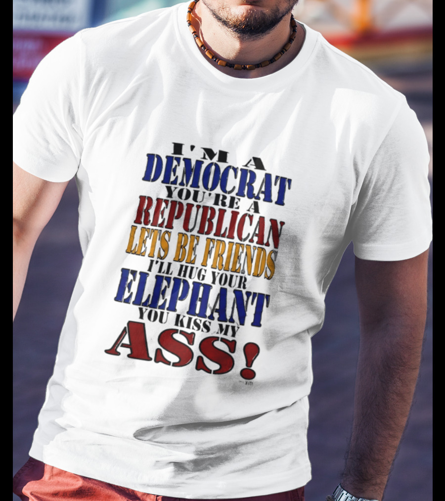 I'm A Democrat You're A Republican Let's Be Friends I'll Hug Your Elephant You Kiss My Ass T-Shirt