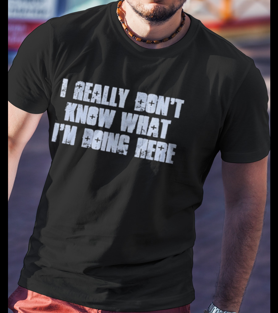 I Really Don't Know What I'm Doing Here T-Shirt