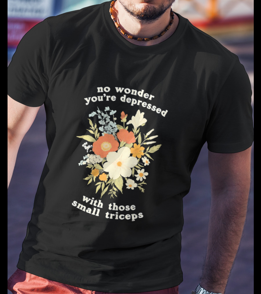 No Wonder You're Depressed With Those Small Triceps Floral Arrangement T-Shirt