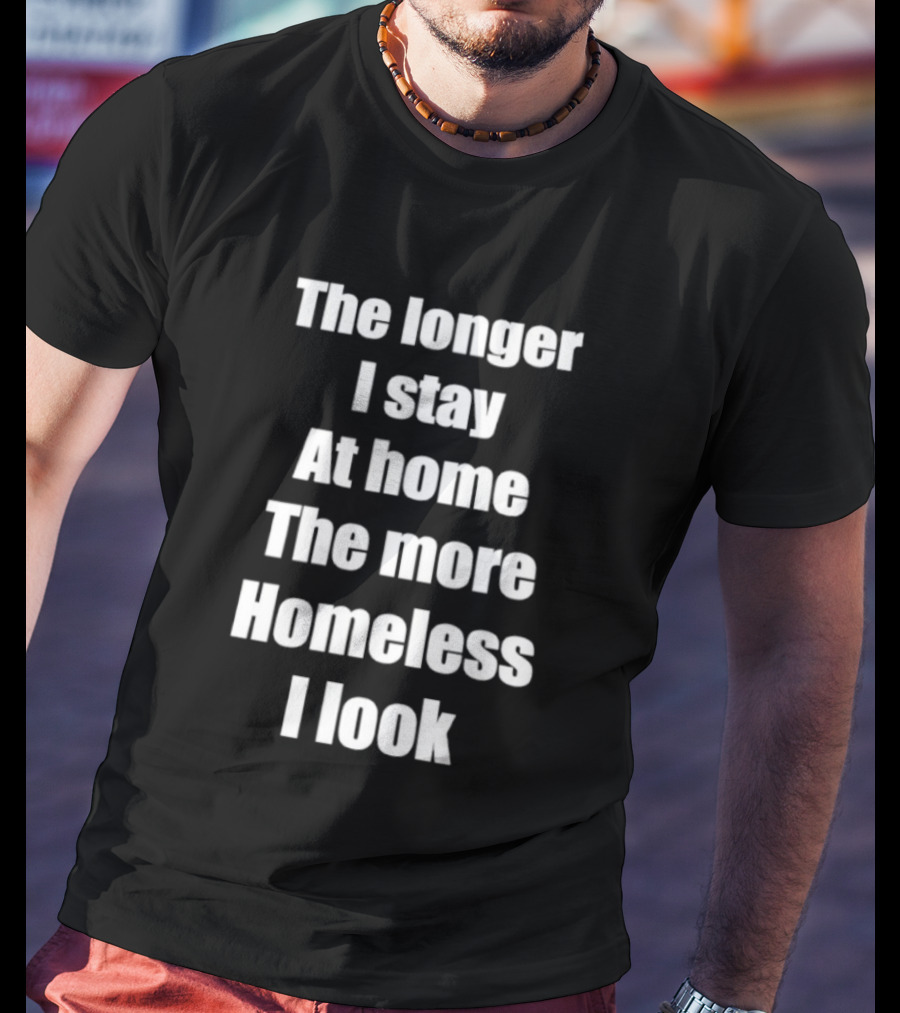 The Longer I Stay At Home The More Homeless I Look T-Shirt