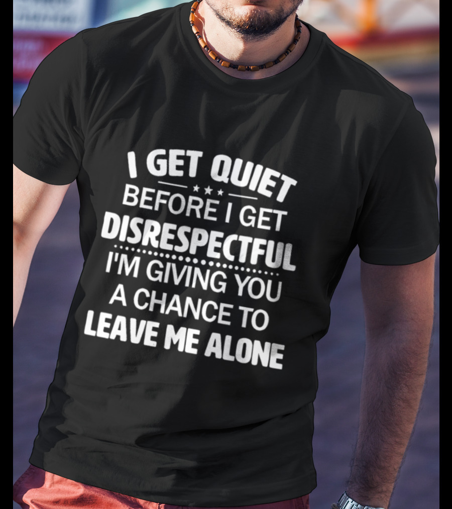 I Get Quiet Before I Get Disrespectful I'm Giving You A Chance To Leave Me Alone T-Shirt