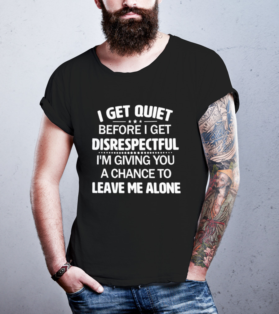 I Get Quiet Before I Get Disrespectful I'm Giving You A Chance To Leave Me Alone T-Shirt