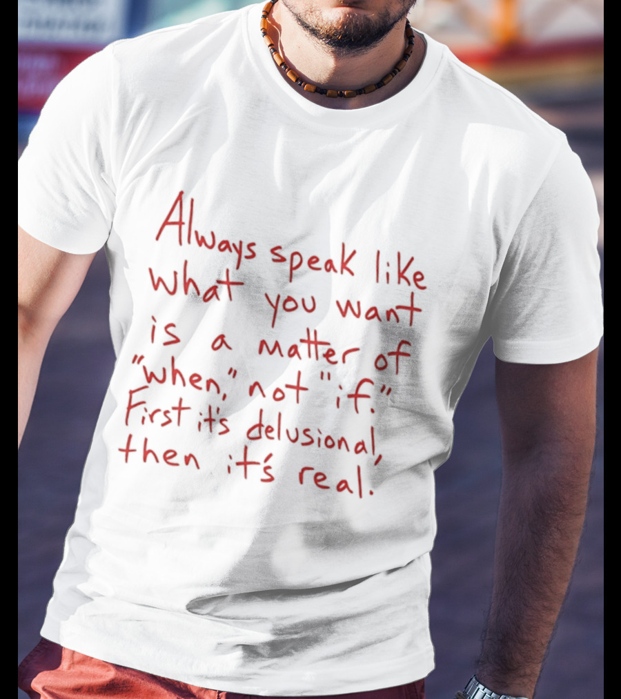Always Speak Like What You Want Is A Matter Of When Not If First It's Delusional Then It's Real T-Shirt