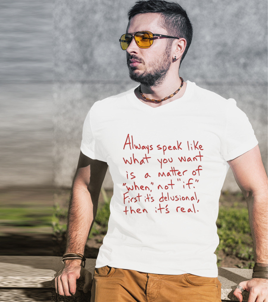 Always Speak Like What You Want Is A Matter Of When Not If First It's Delusional Then It's Real T-Shirt