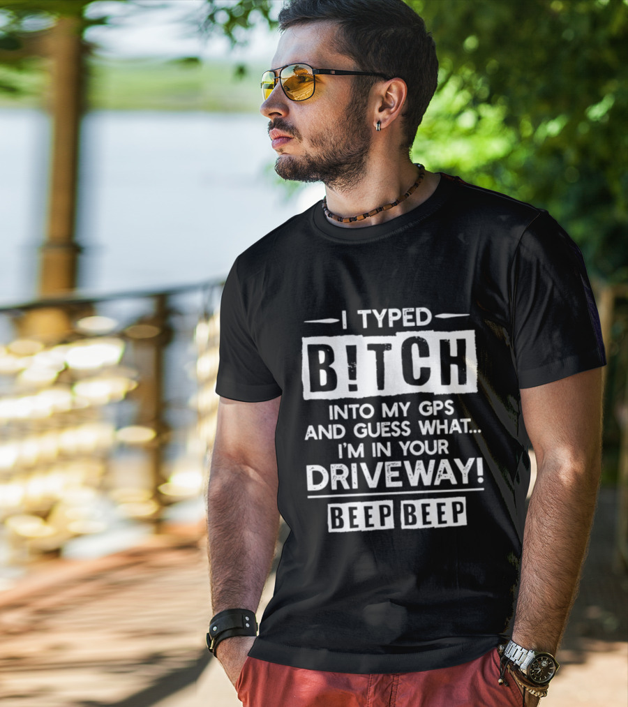I Typed Bitch Into My GPS And Guess What I'm In Your Driveway Beep Beep T-Shirt