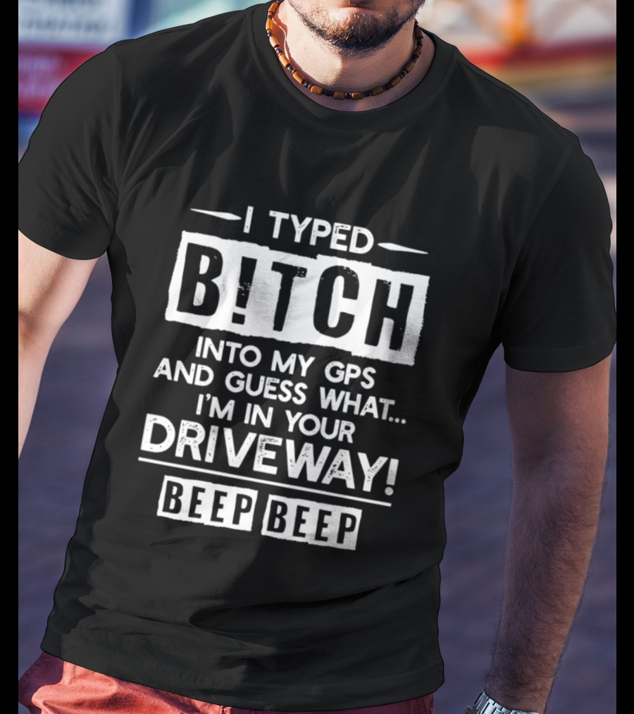 I Typed Bitch Into My GPS And Guess What I'm In Your Driveway Beep Beep T-Shirt