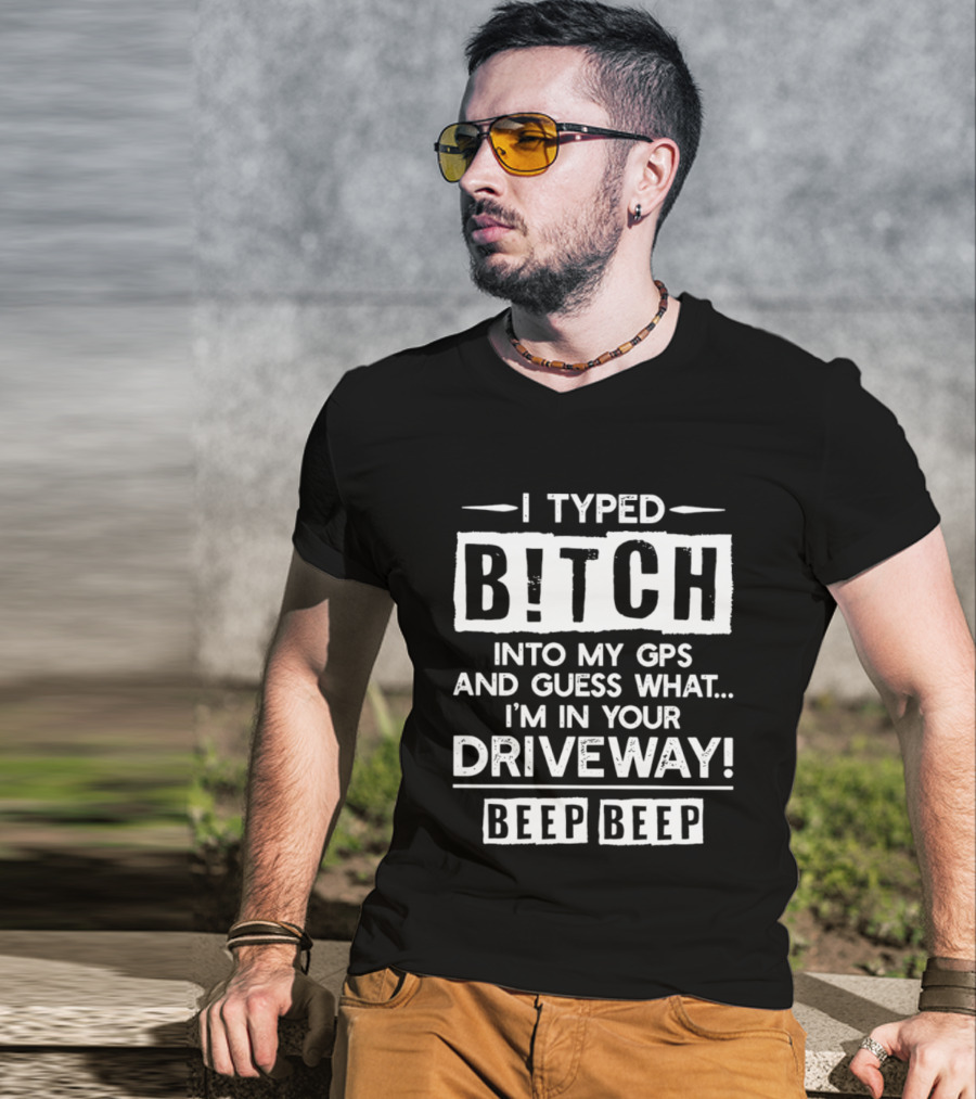 I Typed Bitch Into My GPS And Guess What I'm In Your Driveway Beep Beep T-Shirt