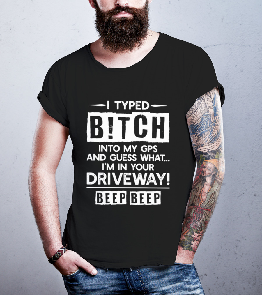 I Typed Bitch Into My GPS And Guess What I'm In Your Driveway Beep Beep T-Shirt