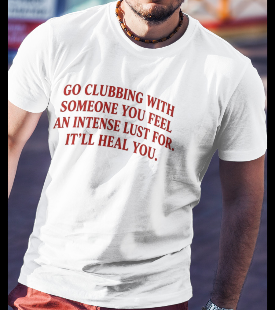 Go Clubbing With Someone You Feel An Intense Lust For It'll Heal You T-Shirt