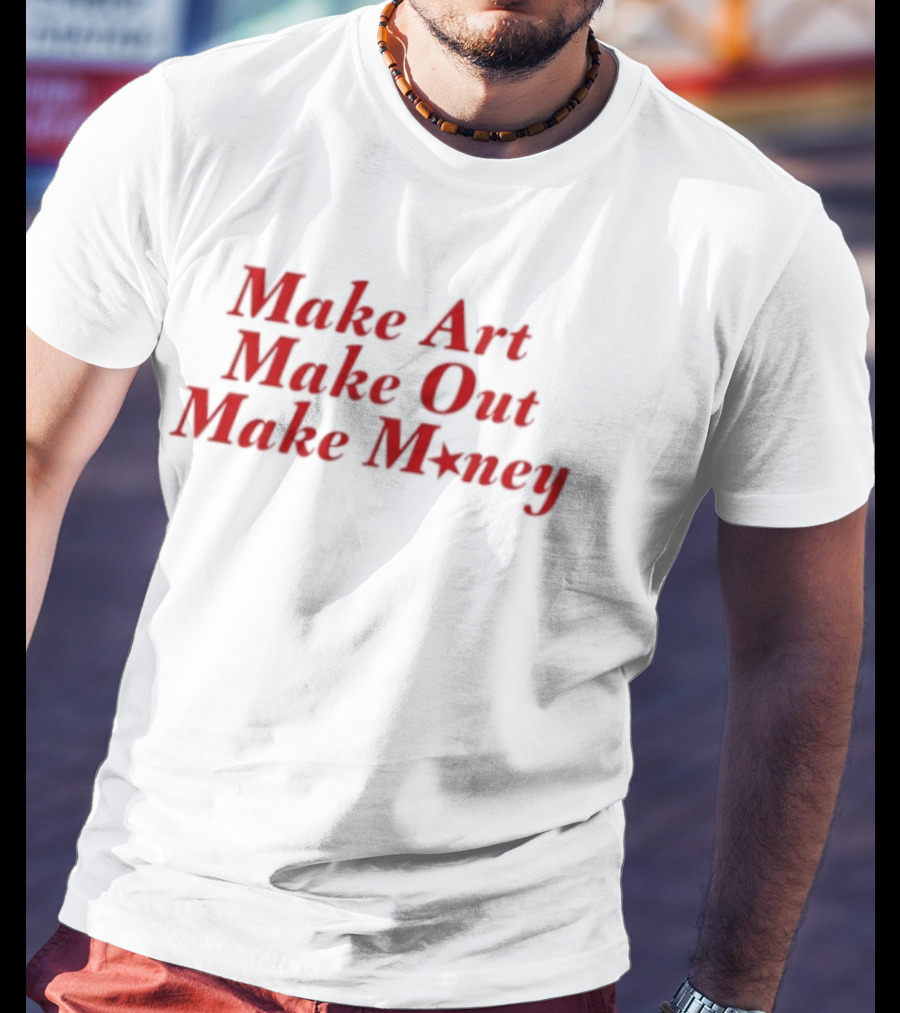 Make Art Make Out Make Money T-Shirt