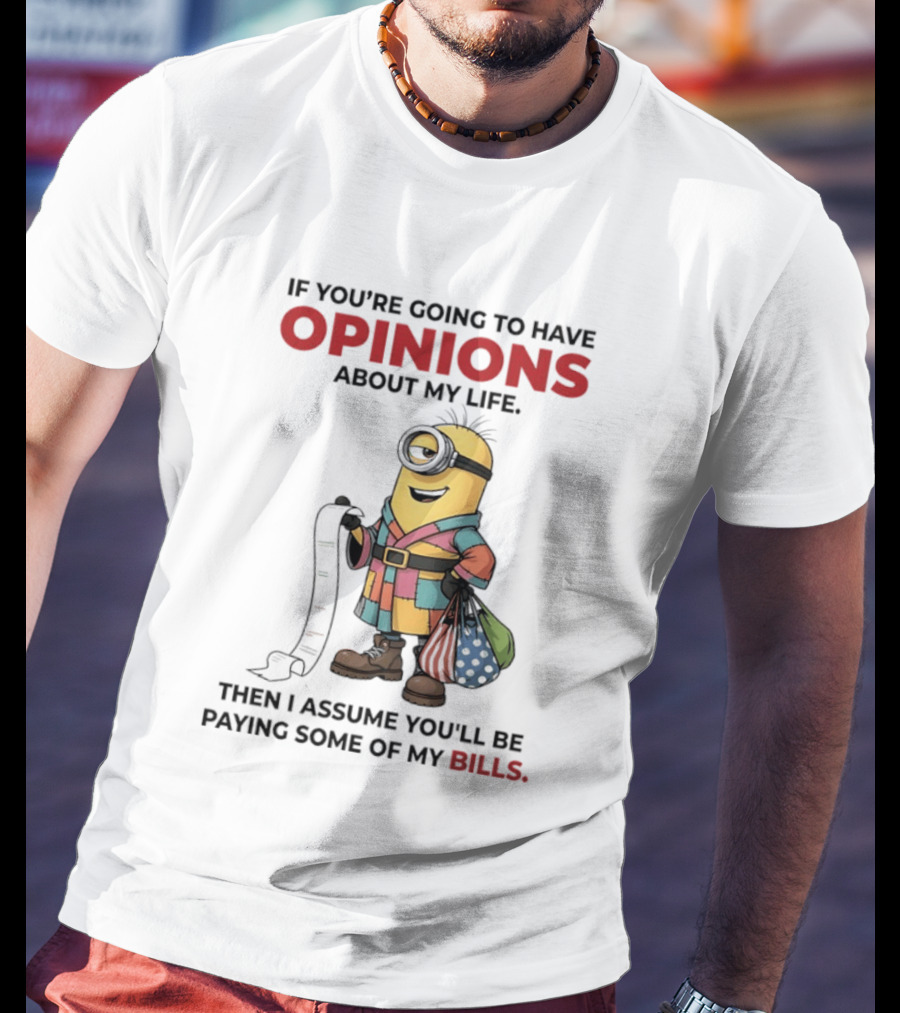 Minions If You're Going To Have Opinions About My Life Then I Assume You'll Be Paying Some Of My Bills T-Shirt