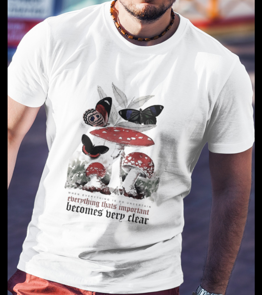 When Everything Is Uncertain Everything Important Becomes Very Clear Mushroom And Butterfly T-Shirt
