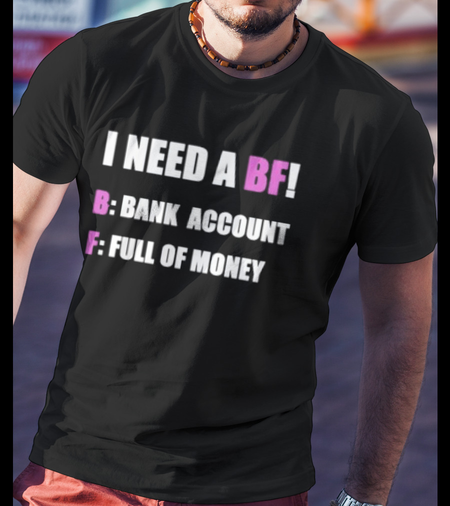 I Need A BF Bank Account Full Of Money T-Shirt
