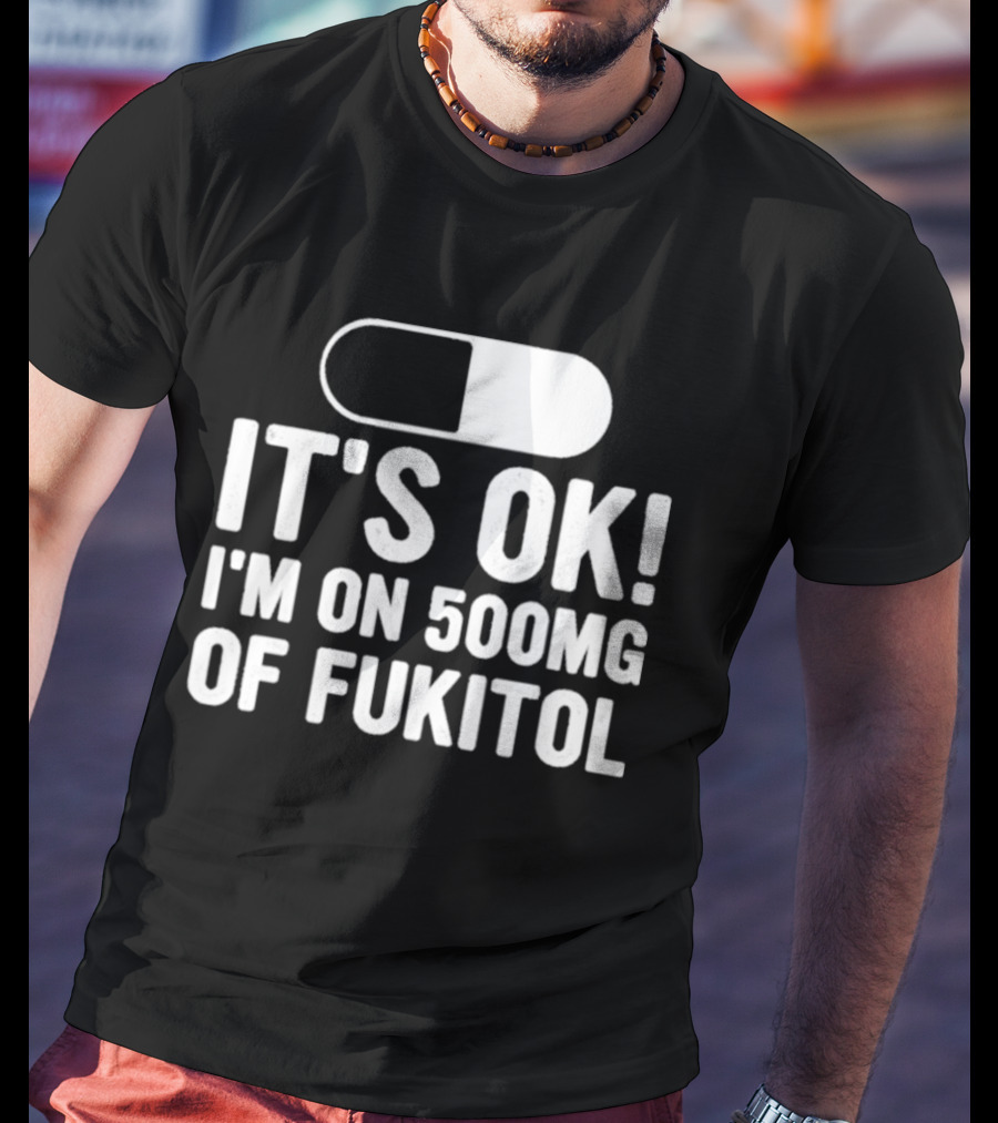 It's Ok I'm On 500mg Of Fukitol Capsule Humor T-Shirt