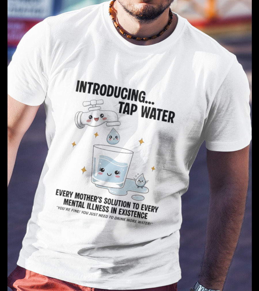 Introducing Tap Water Every Mother's Solution To Every Mental Illness In Existence Drink More Water T-Shirt