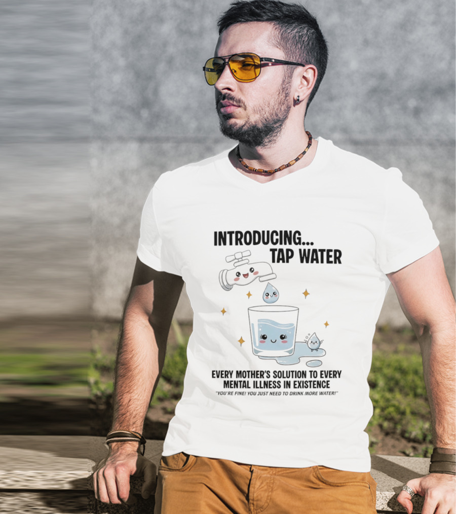 Introducing Tap Water Every Mother's Solution To Every Mental Illness In Existence Drink More Water T-Shirt