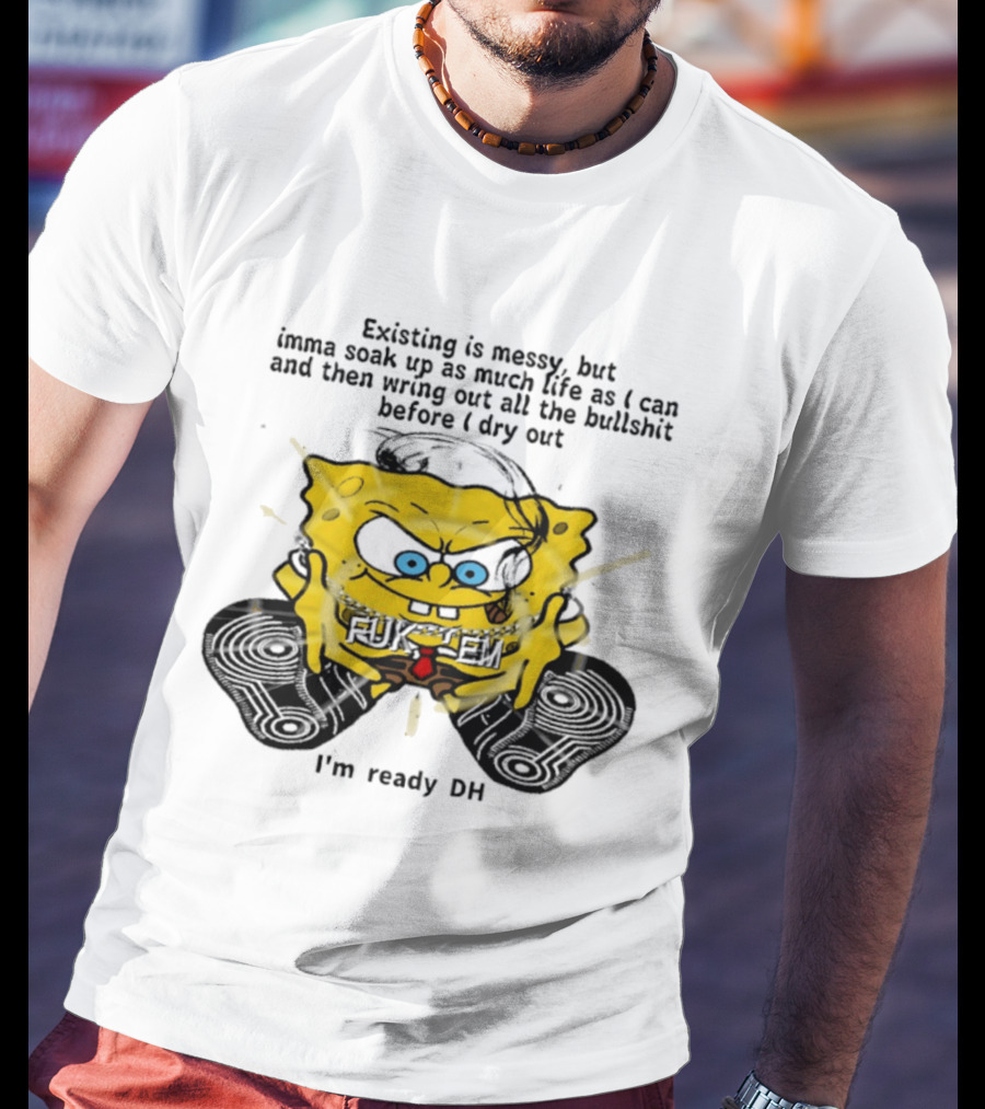 SpongeBob Existing Is Messy Soak Up Life I'm Ready T-Shirt