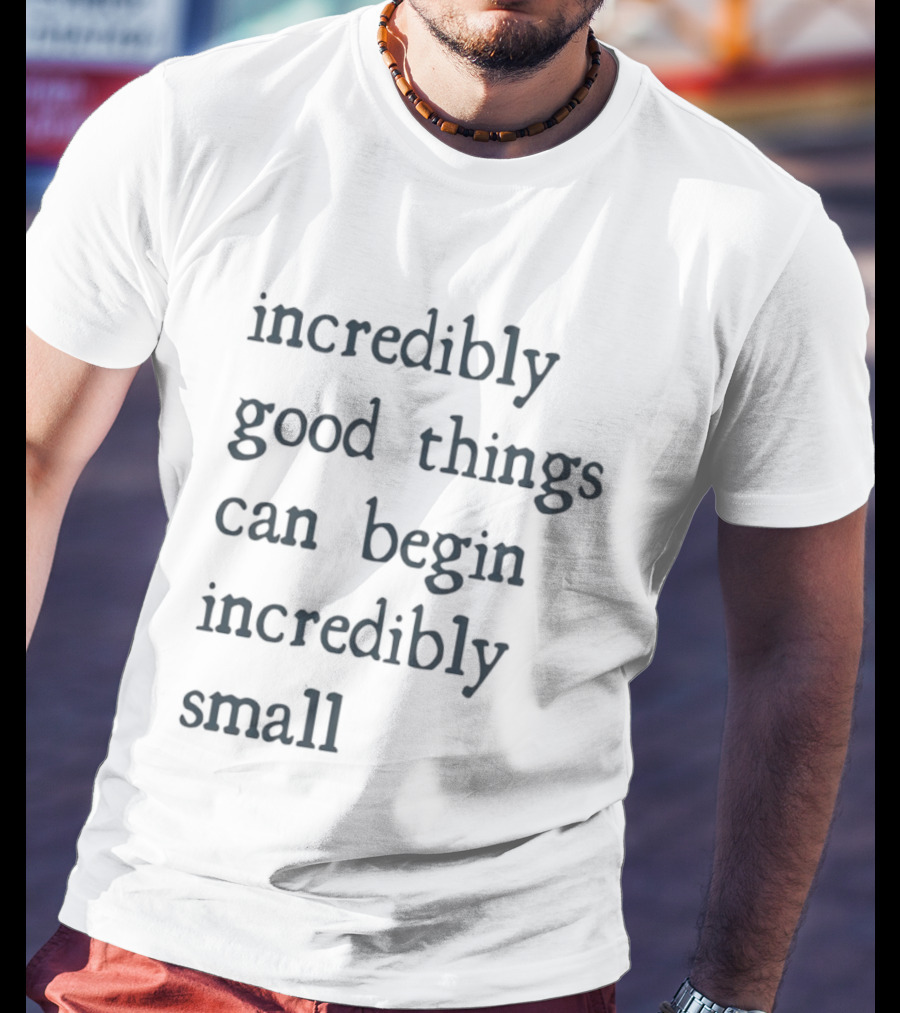 Incredibly Good Things Begin Small T-Shirt