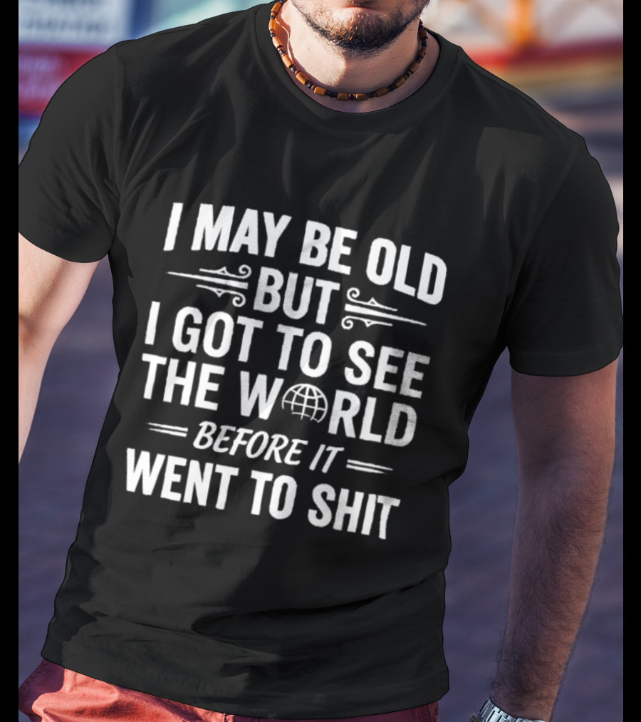 I May Be Old But I Got To See The World Before It Went To Shit Vintage Humor Novelty T-Shirt