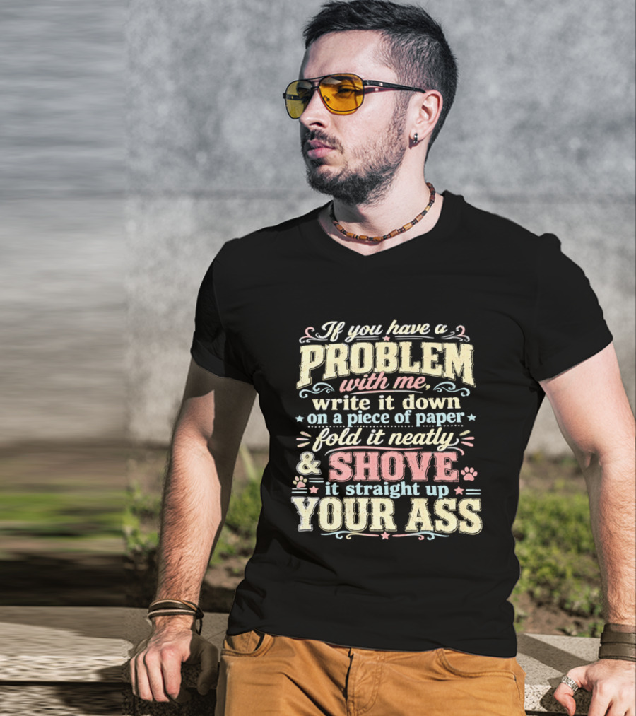 If You Have A Problem With Me Write It Down On A Piece Of Paper Fold It Neatly And Shove It Straight Up Your Ass T-Shirt