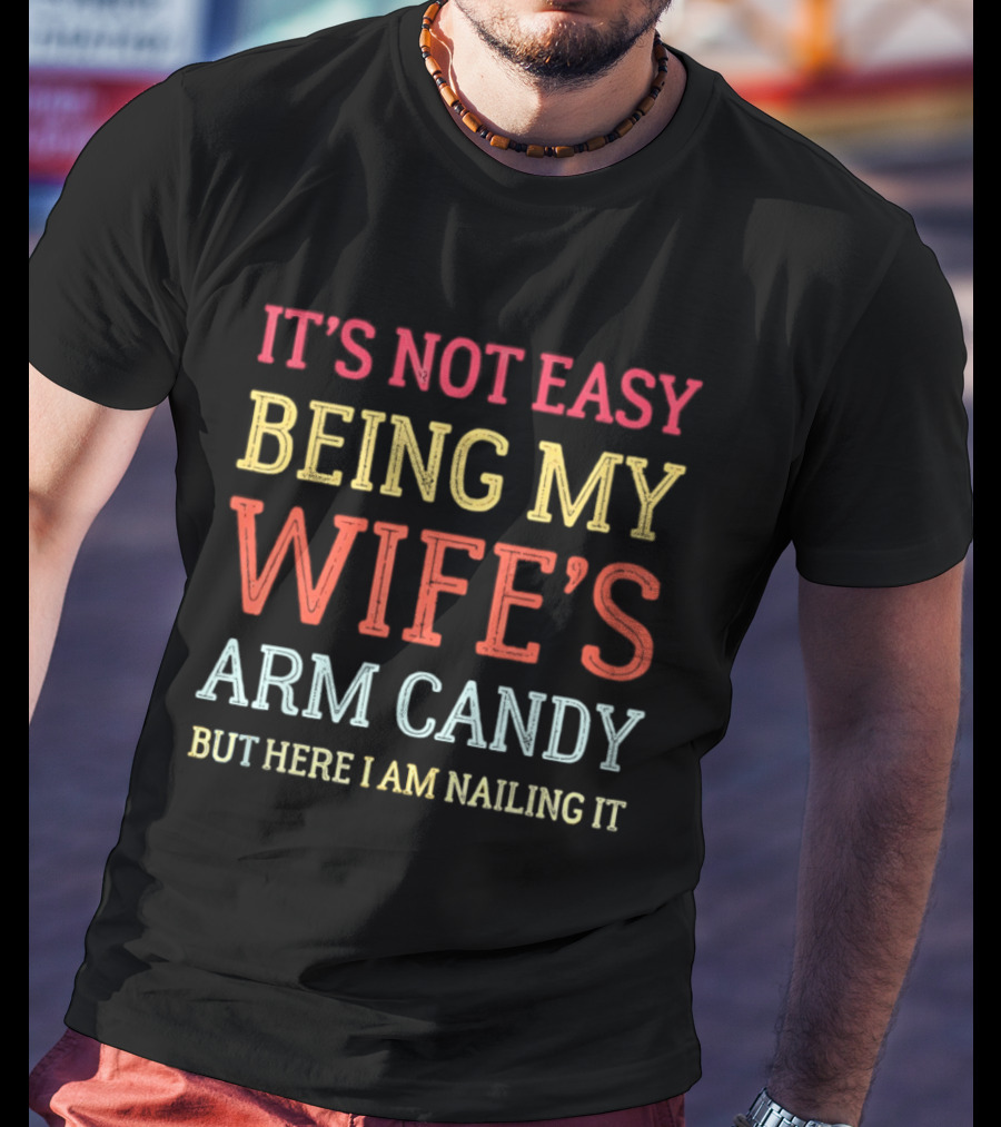 It's Not Easy Being My Wife's Arm Candy But Here I Am Nailing It T-Shirt