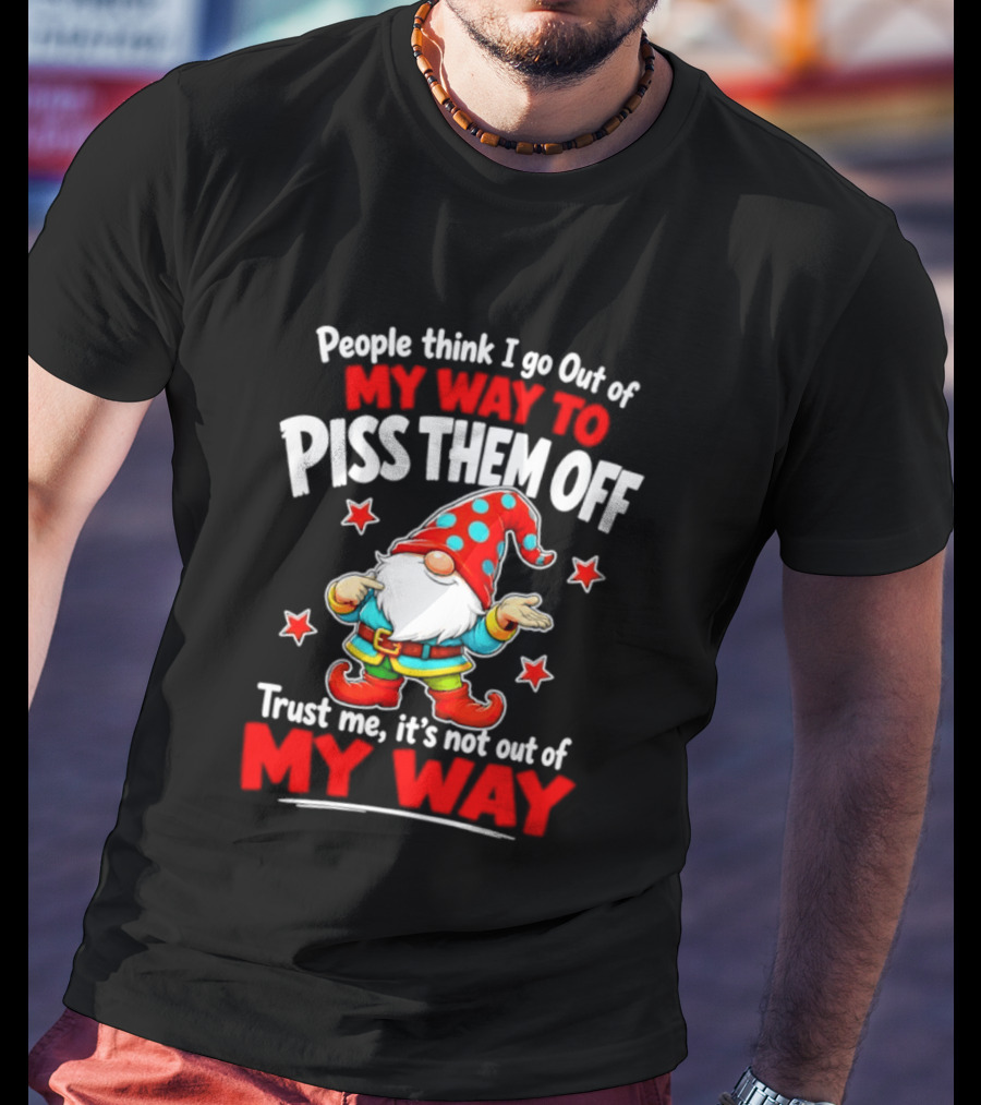 People Think I Go Out Of My Way To Piss Them Off Gnome Trust Me It's Not Out Of My Way My Way To Piss Them Off T-Shirt