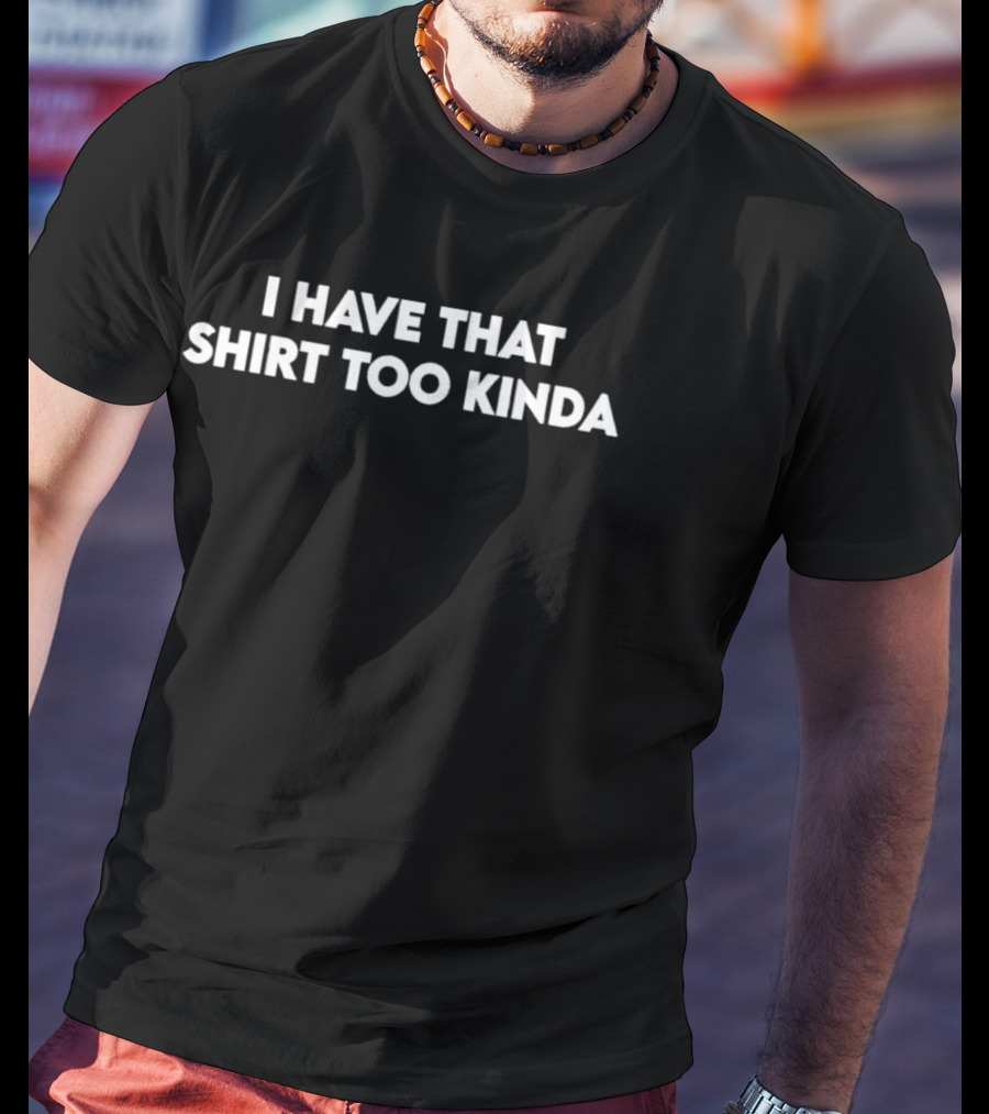 I Have That Too Kinda T-Shirt