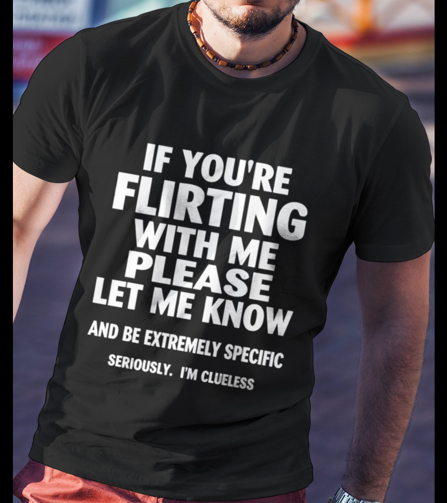 If You're Flirting With Me Please Let Me Know And Be Extremely Specific Seriously I'm Clueless T-Shirt