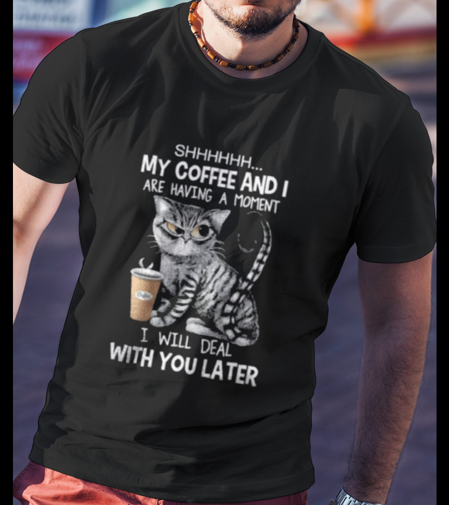 SHHHHHH My Coffee And I Are Having A Moment I Will Deal With You Later Cat T-Shirt