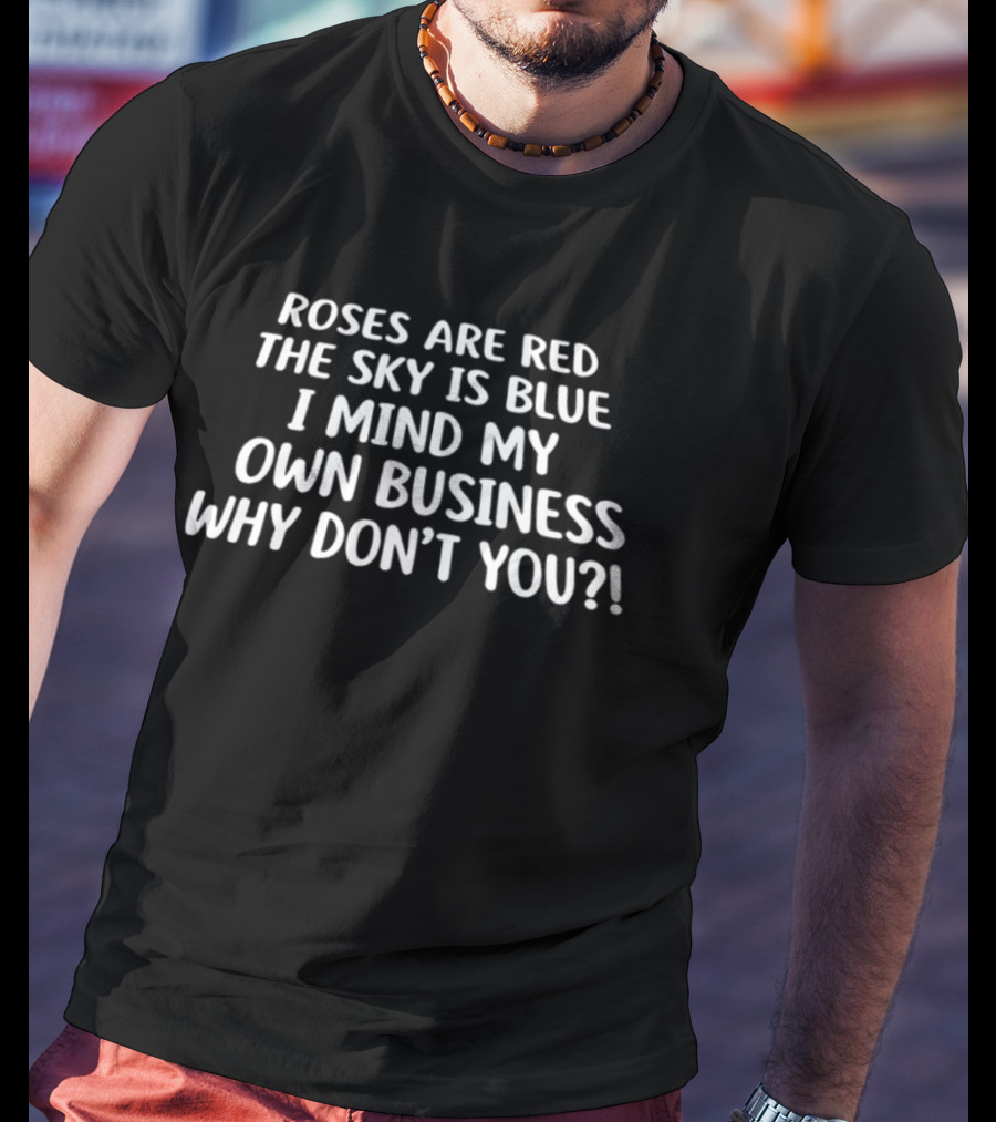 Roses Are Red The Sky Is Blue I Mind My Own Business Why Don't You T-Shirt