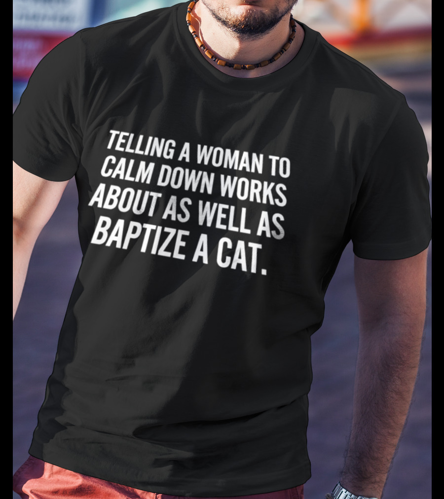 Telling A Woman To Calm Down Works About As Well As Baptizing A Cat Humorous Phrase T-Shirt