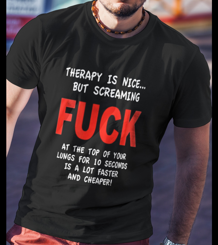 Therapy Is Nice But Screaming Fuck At The Top Of Your Lungs For 10 Seconds Is A Lot Faster And Cheaper T-Shirt