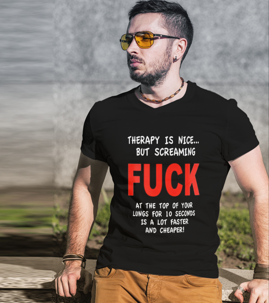 Therapy Is Nice But Screaming Fuck At The Top Of Your Lungs For 10 Seconds Is A Lot Faster And Cheaper T-Shirt