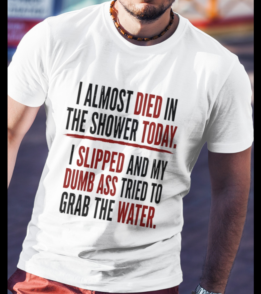 I Almost Died In The Shower Today I Slipped And My Dumb Ass Tried To Grab The Water T-Shirt