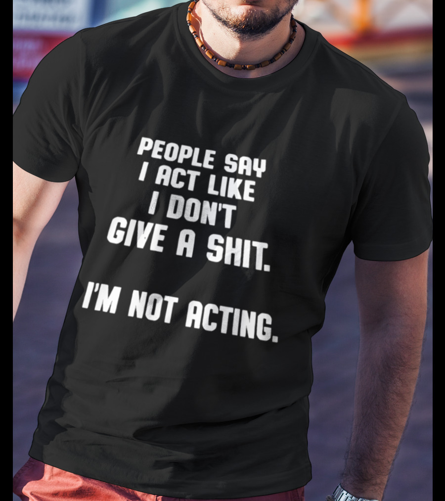 People Say I Act Like I Don't Give A Shit I'm Not Acting T-Shirt