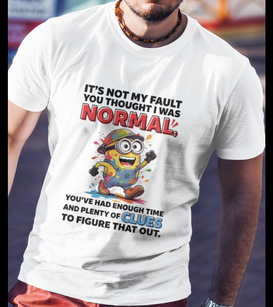 It's Not My Fault You Thought I Was Normal You've Had Enough Time And Plenty Of Clues To Figure That Out Minion T-Shirt