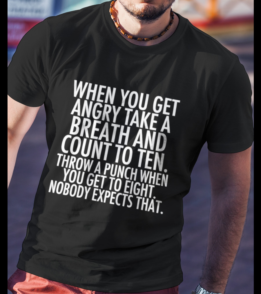 When You Get Angry Take A Breath And Count To Ten Throw A Punch When You Get To Eight Nobody Expects That T-Shirt