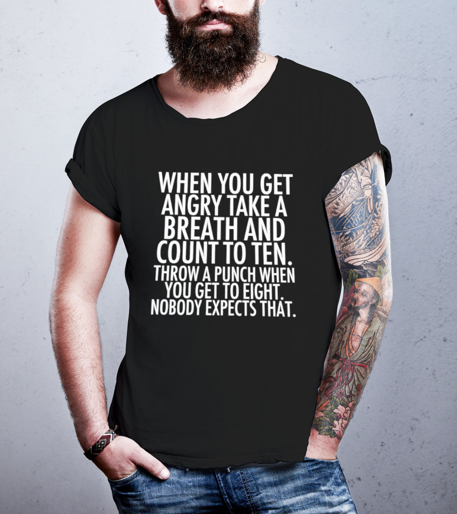 When You Get Angry Take A Breath And Count To Ten Throw A Punch When You Get To Eight Nobody Expects That T-Shirt