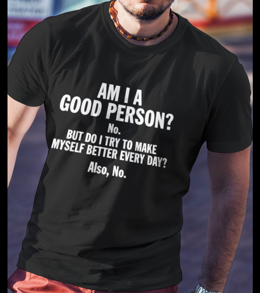 Am I A Good Person No But Do I Try To Make Myself Better Every Day Also No T-Shirt