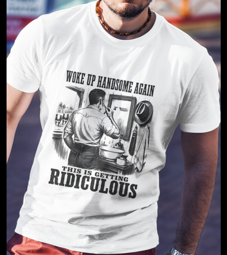 Woke Up Handsome Again This Is Getting Ridiculous Cowboy Authentics T-Shirt
