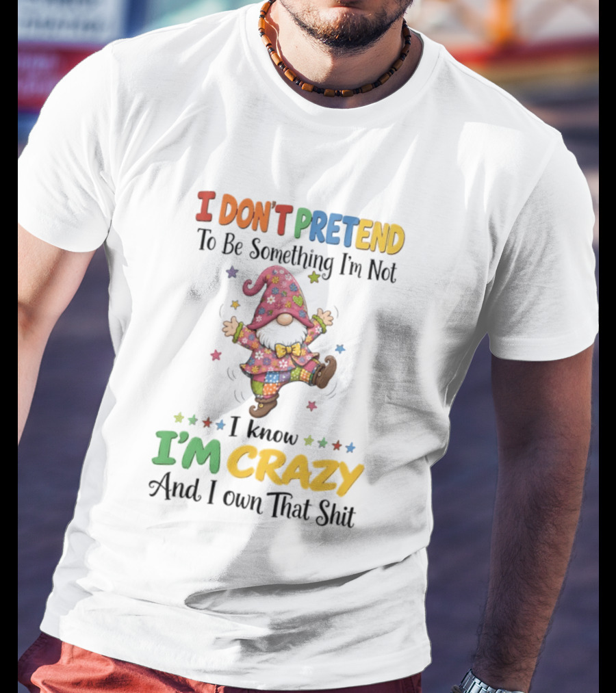 Gnomes I Don't Pretend To Be Something I'm Not I Know I'm Crazy And I Own That T-Shirt