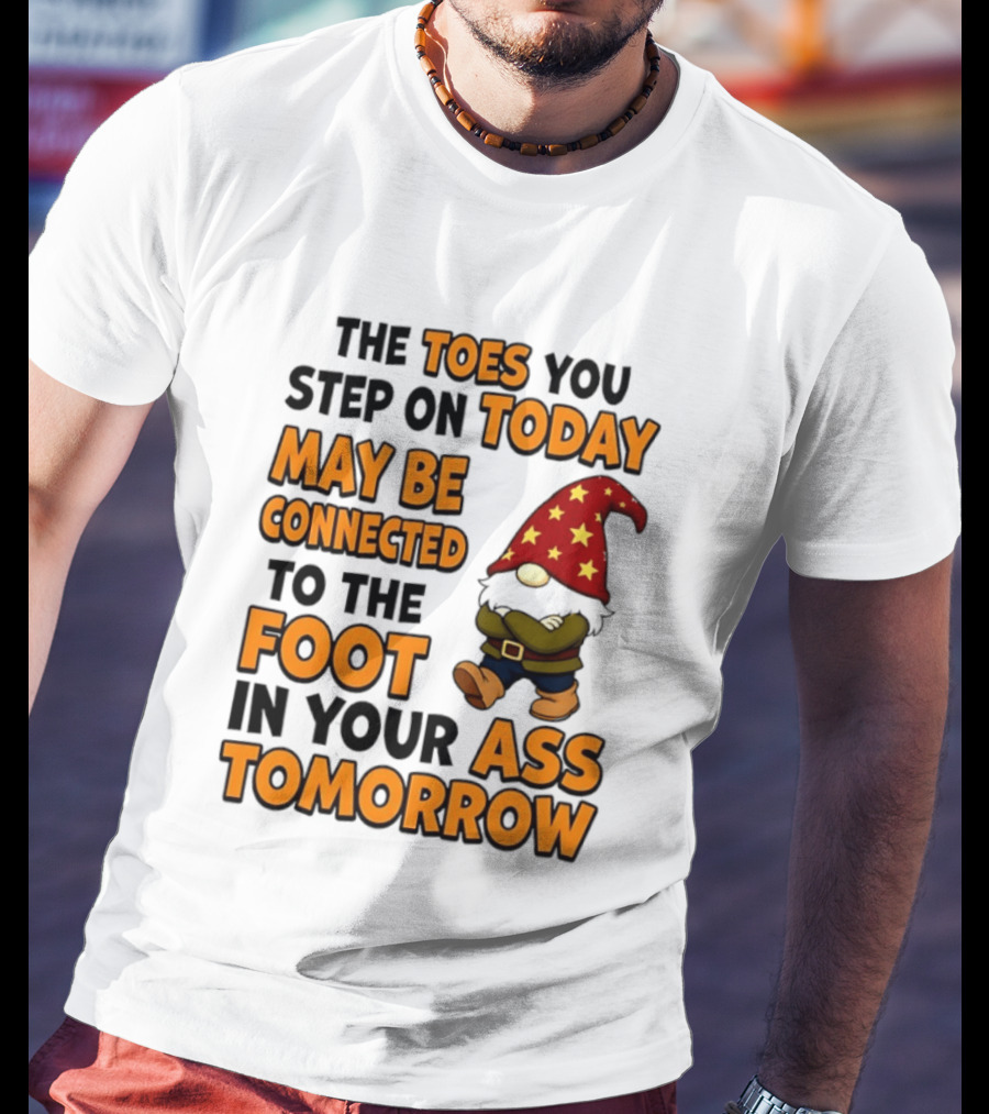 The Toes You Step On Today Gnome May Be Connected To The Foot In Your Ass Tomorrow T-Shirt