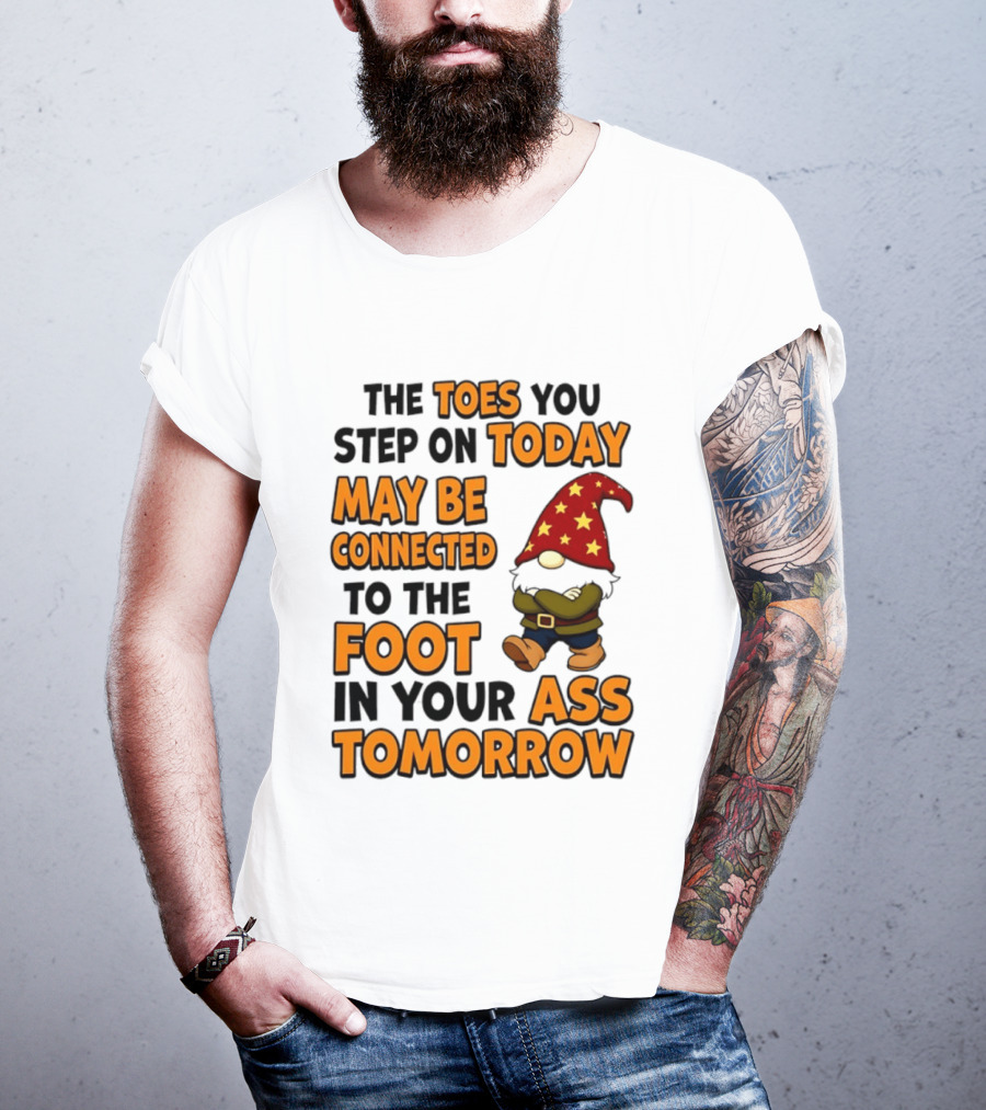 The Toes You Step On Today Gnome May Be Connected To The Foot In Your Ass Tomorrow T-Shirt