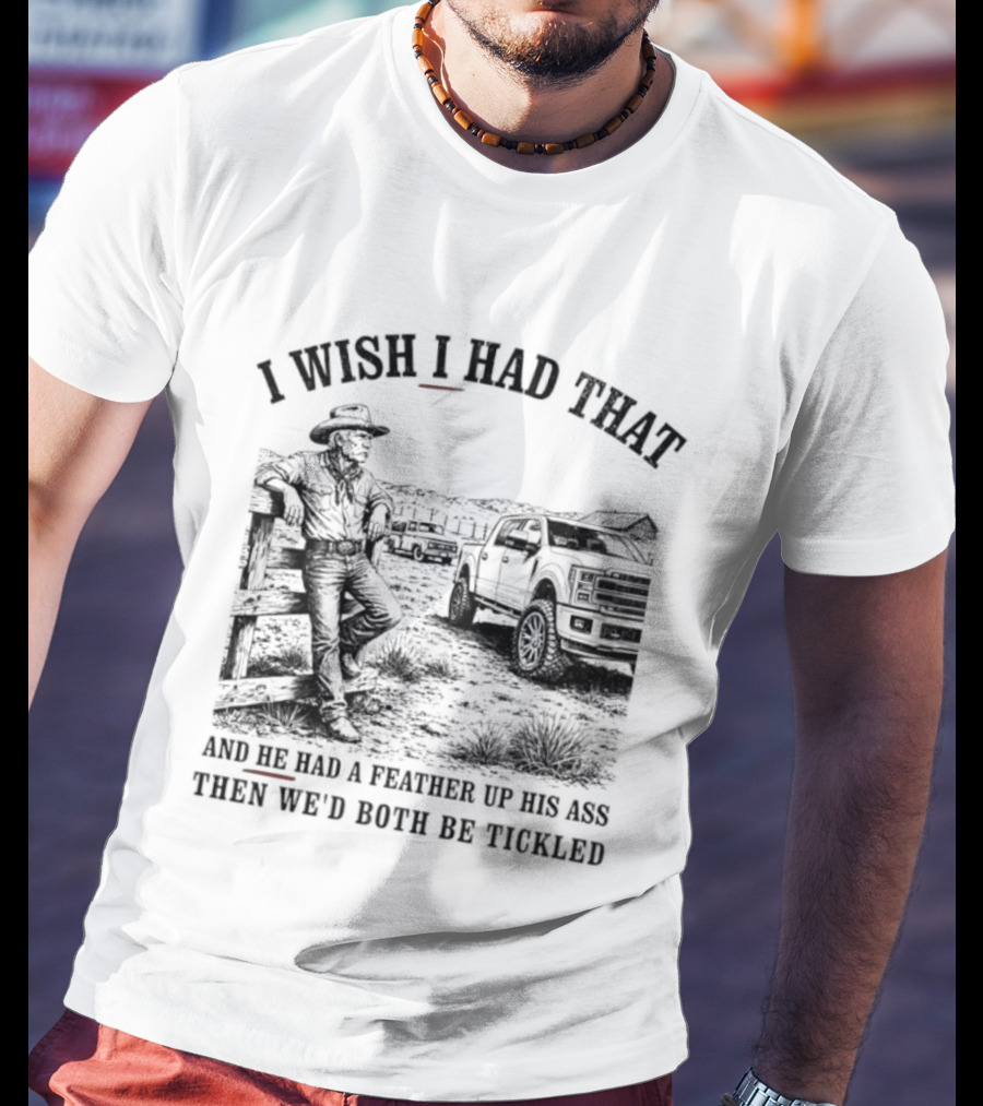 I Wish I Had That And He Had A Feather Up His Ass Then We Would Both Be Tickled Cowboy Tractor Scene T-Shirt